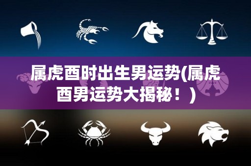 属虎酉时出生男运势(属虎酉男运势大揭秘！)