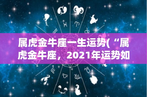 属虎金牛座一生运势(“属虎金牛座，2021年运势如何？”)