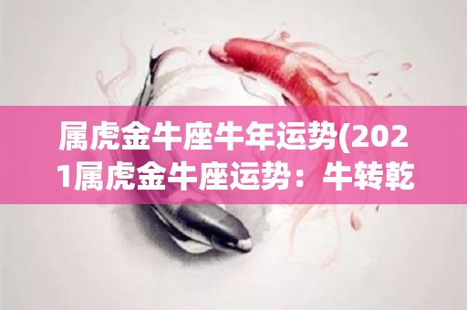属虎金牛座牛年运势(2021属虎金牛座运势：牛转乾坤，贵人相助，财运亨通)