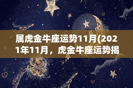 属虎金牛座运势11月(2021年11月，虎金牛座运势揭晓)