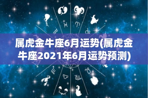 属虎金牛座6月运势(属虎金牛座2021年6月运势预测)