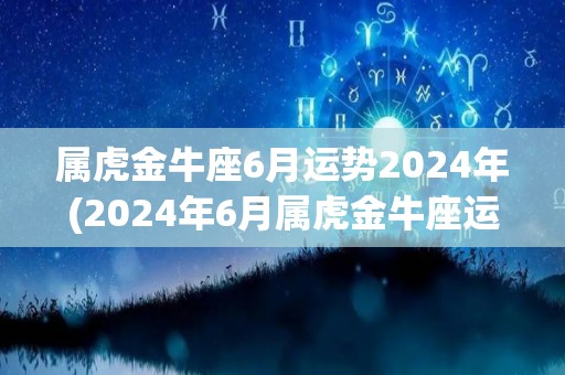 属虎金牛座6月运势2024年(2024年6月属虎金牛座运势预测)