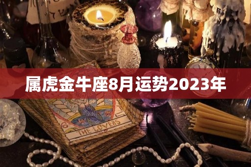 属虎金牛座8月运势2023年