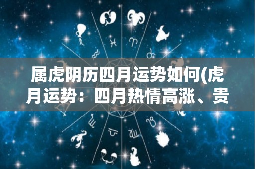 属虎阴历四月运势如何(虎月运势：四月热情高涨、贵人相助，稳步向前发展)