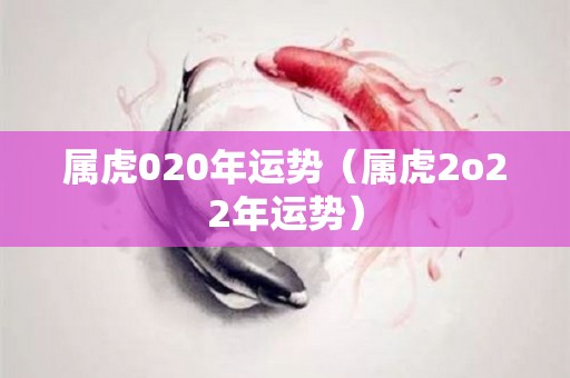 属虎020年运势（属虎2o22年运势）