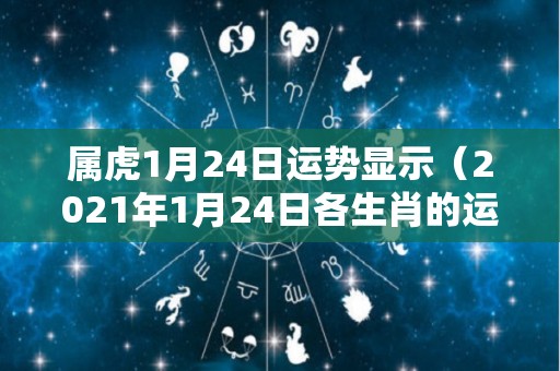 属虎1月24日运势显示（2021年1月24日各生肖的运势）