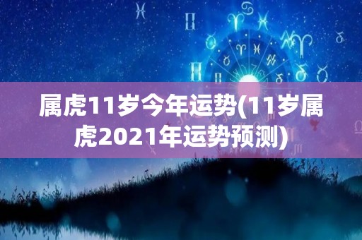 属虎11岁今年运势(11岁属虎2021年运势预测)