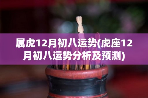 属虎12月初八运势(虎座12月初八运势分析及预测)