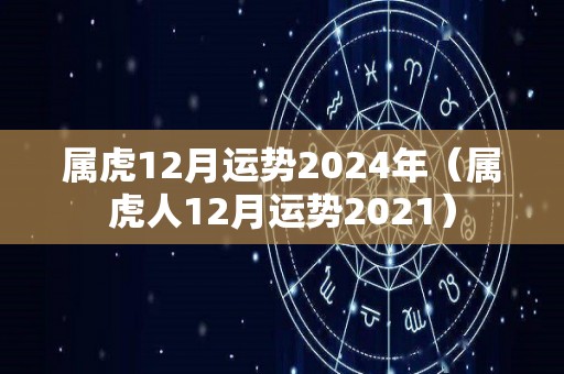 属虎12月运势2024年（属虎人12月运势2021）