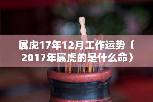 属虎17年12月工作运势（2017年属虎的是什么命）