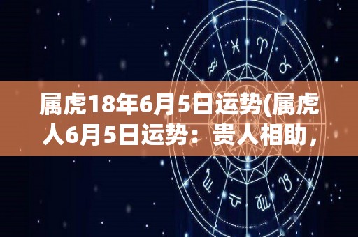 属虎18年6月5日运势(属虎人6月5日运势：贵人相助，事业运旺，但注意财务管理。)