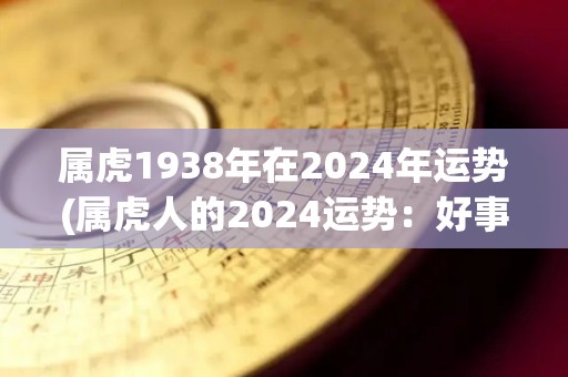 属虎1938年在2024年运势(属虎人的2024运势：好事成双，财运亨通。)