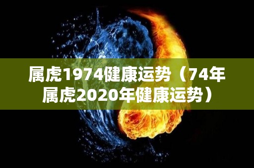 属虎1974健康运势（74年属虎2020年健康运势）