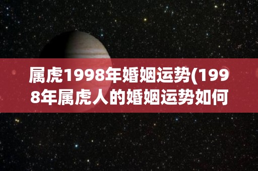 属虎1998年婚姻运势(1998年属虎人的婚姻运势如何？)