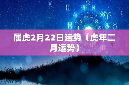 属虎2月22日运势（虎年二月运势）