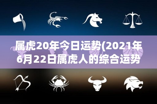 属虎20年今日运势(2021年6月22日属虎人的综合运势分析)