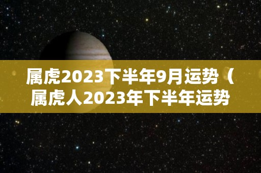 属虎2023下半年9月运势（属虎人2023年下半年运势）