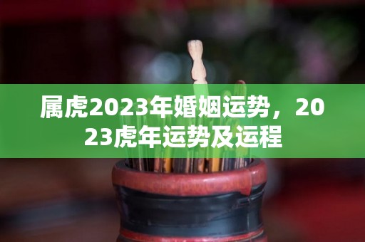 属虎2023年婚姻运势，2023虎年运势及运程