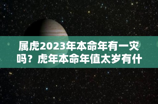 属虎2023年本命年有一灾吗？虎年本命年值太岁有什么劫难（属虎的2023年本命年运势如何）