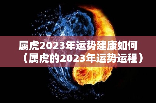 属虎2023年运势建康如何（属虎的2023年运势运程）