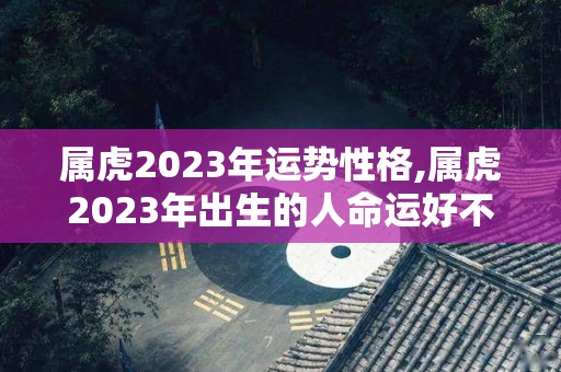 属虎2023年运势性格,属虎2023年出生的人命运好不好