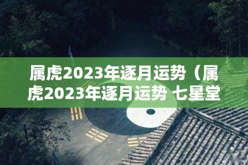 属虎2023年逐月运势（属虎2023年逐月运势 七星堂）