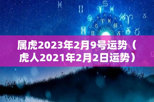 属虎2023年2月9号运势（虎人2021年2月2日运势）