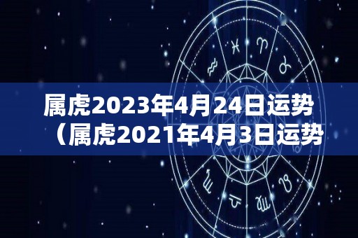属虎2023年4月24日运势（属虎2021年4月3日运势）