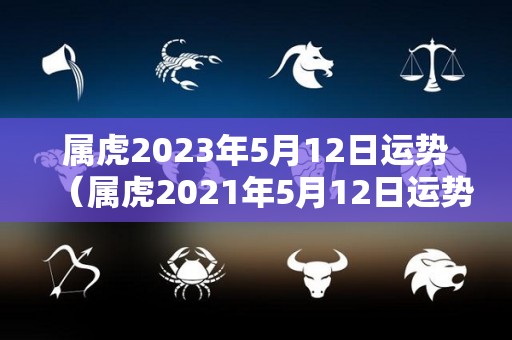 属虎2023年5月12日运势（属虎2021年5月12日运势）