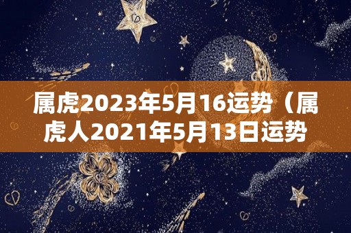 属虎2023年5月16运势（属虎人2021年5月13日运势）