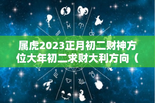 属虎2023正月初二财神方位大年初二求财大利方向（正月初二的虎命运如何）