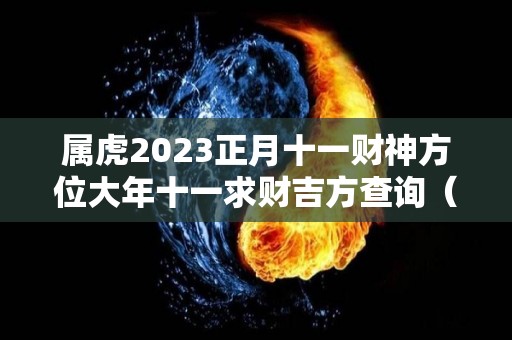 属虎2023正月十一财神方位大年十一求财吉方查询（2021年正月十一财神方位）