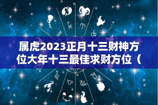 属虎2023正月十三财神方位大年十三最佳求财方位（正月十三属虎的人一生命运如何）