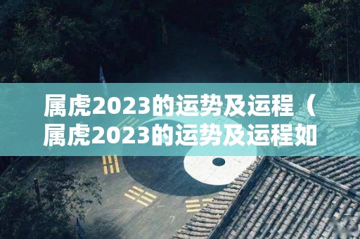 属虎2023的运势及运程（属虎2023的运势及运程如何）