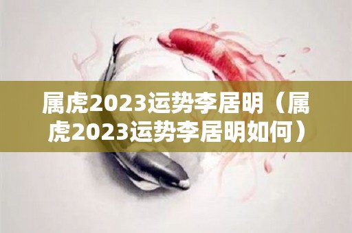 属虎2023运势李居明（属虎2023运势李居明如何）