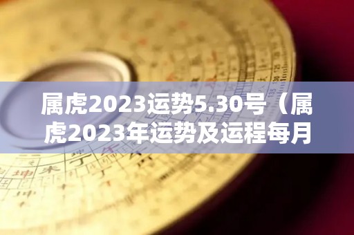 属虎2023运势5.30号（属虎2023年运势及运程每月运程）