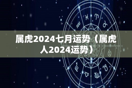 属虎2024七月运势（属虎人2024运势）