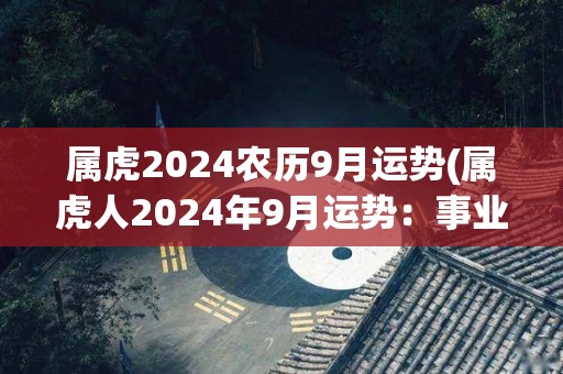 属虎2024农历9月运势(属虎人2024年9月运势：事业顺利，财运亨通)