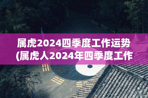 属虎2024四季度工作运势(属虎人2024年四季度工作运势：收获满满的收官之季)