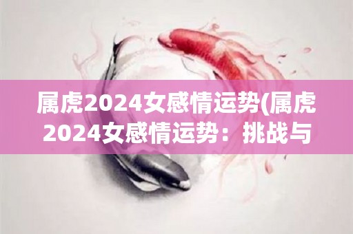 属虎2024女感情运势(属虎2024女感情运势：挑战与成长并存)
