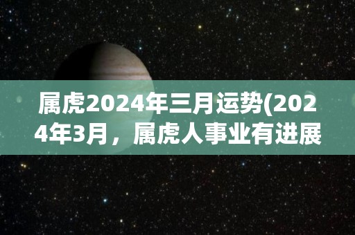 属虎2024年三月运势(2024年3月，属虎人事业有进展，财运渐佳，情感顺利。)