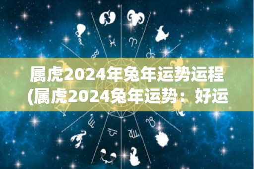 属虎2024年兔年运势运程(属虎2024兔年运势：好运连连)