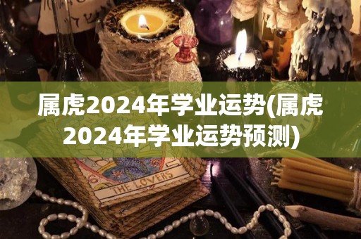 属虎2024年学业运势(属虎2024年学业运势预测)