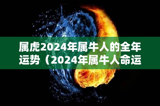 属虎2024年属牛人的全年运势（2024年属牛人命运）