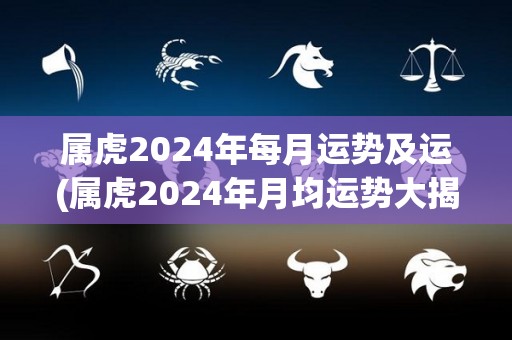 属虎2024年每月运势及运(属虎2024年月均运势大揭秘！)