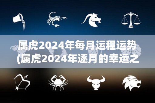 属虎2024年每月运程运势(属虎2024年逐月的幸运之星)