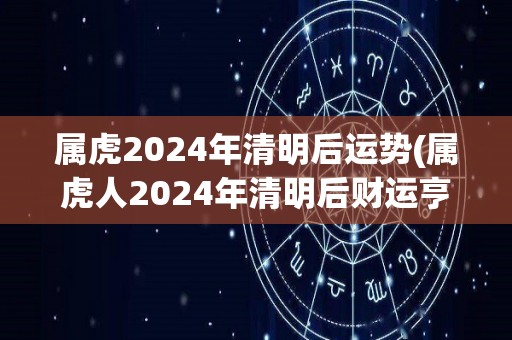 属虎2024年清明后运势(属虎人2024年清明后财运亨通，事业顺利，适宜拓展社交圈。)
