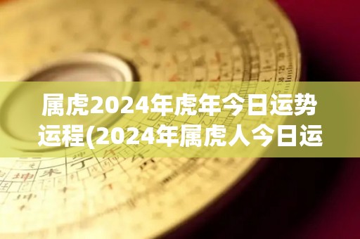 属虎2024年虎年今日运势运程(2024年属虎人今日运势如何？)