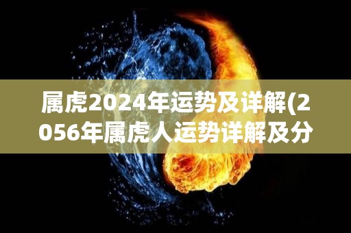 属虎2024年运势及详解(2056年属虎人运势详解及分析)