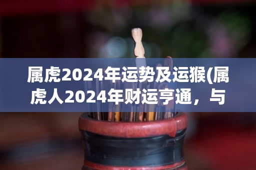属虎2024年运势及运猴(属虎人2024年财运亨通，与属猴人合作得心应手)